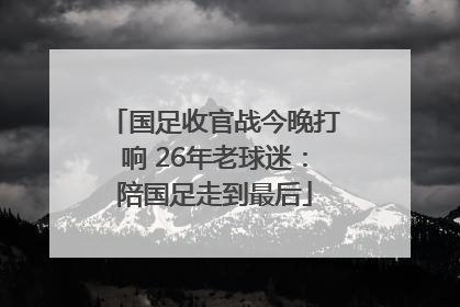 国足收官战今晚打响 26年老球迷：陪国足走到最后