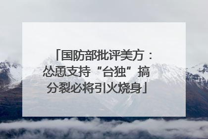 国防部批评美方：怂恿支持“台独”搞分裂必将引火烧身