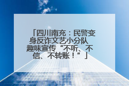 四川南充：民警变身反诈文艺小分队 趣味宣传“不听、不信、不转账！”