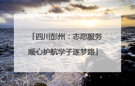 四川彭州：志愿服务暖心护航学子逐梦路