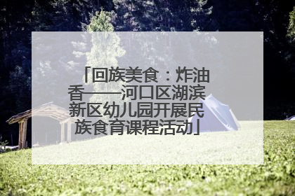 回族美食：炸油香——河口区湖滨新区幼儿园开展民族食育课程活动