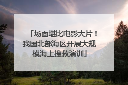 场面堪比电影大片！我国北部海区开展大规模海上搜救演训
