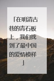 在明清古巷的青石板上，我们找到了最中国的爱情模样