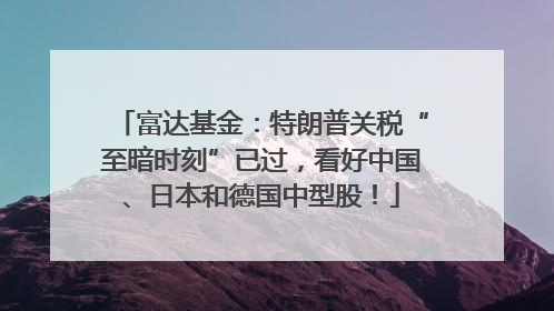 富达基金：特朗普关税“至暗时刻”已过，看好中国、日本和德国中型股！