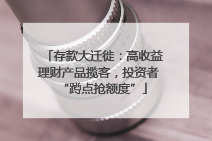 存款大迁徙:高收益理财产品揽客,投资者“蹲点抢额度”