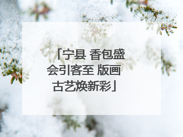 宁县 香包盛会引客至 版画古艺焕新彩
