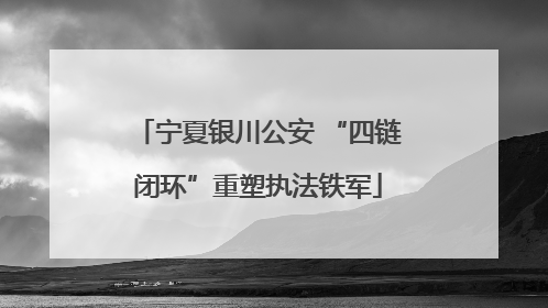宁夏银川公安 “四链闭环”重塑执法铁军