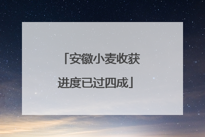 安徽小麦收获进度已过四成