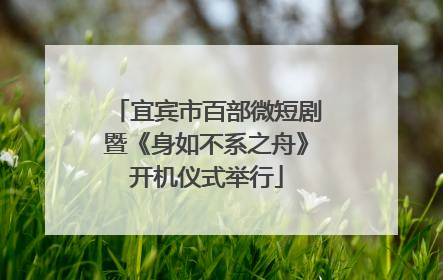 宜宾市百部微短剧暨《身如不系之舟》开机仪式举行
