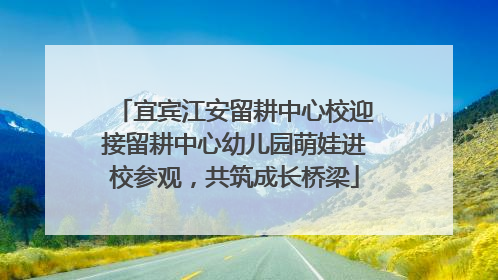 宜宾江安留耕中心校迎接留耕中心幼儿园萌娃进校参观，共筑成长桥梁
