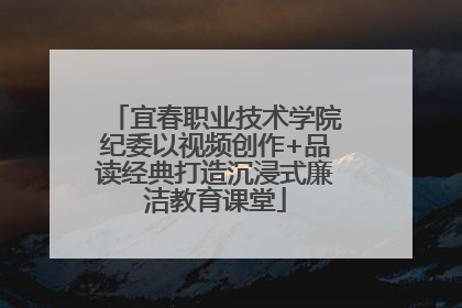 宜春职业技术学院纪委以视频创作+品读经典打造沉浸式廉洁教育课堂