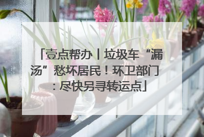 壹点帮办丨垃圾车“漏汤”愁坏居民！环卫部门：尽快另寻转运点