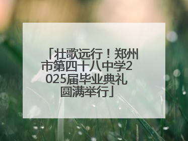 壮歌远行！郑州市第四十八中学2025届毕业典礼圆满举行
