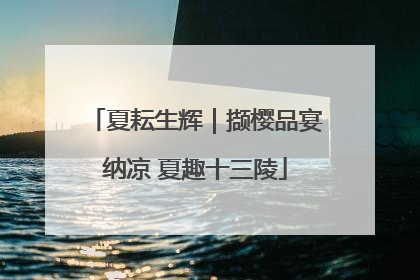 夏耘生辉｜撷樱品宴纳凉 夏趣十三陵