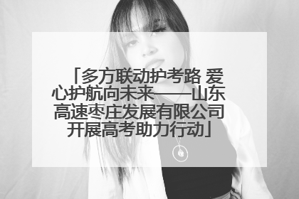 多方联动护考路 爱心护航向未来——山东高速枣庄发展有限公司开展高考助力行动