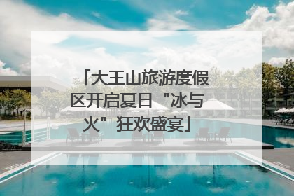 大王山旅游度假区开启夏日“冰与火”狂欢盛宴