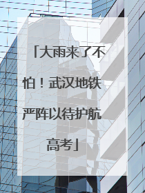 大雨来了不怕！武汉地铁严阵以待护航高考