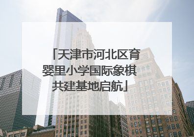 天津市河北区育婴里小学国际象棋共建基地启航