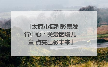 太原市福利彩票发行中心：关爱困境儿童 点亮出彩未来