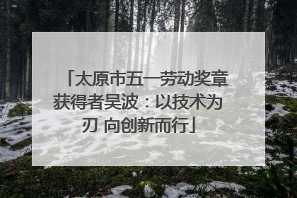 太原市五一劳动奖章获得者吴波：以技术为刃 向创新而行