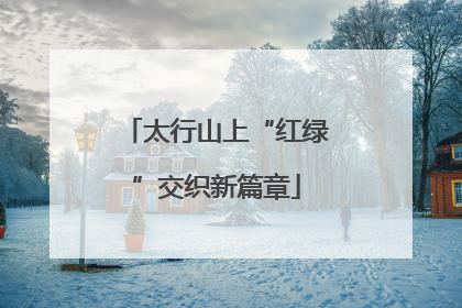 太行山上“红绿”交织新篇章