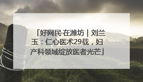 好网民·在潍坊｜刘兰玉：仁心医术29载，妇产科领域绽放医者光芒