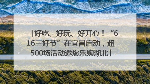 好吃、好玩、好开心！“616三好节”在宜昌启动，超500场活动邀您乐购湖北