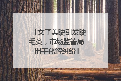 女子美睫引发睫毛炎，市场监管局出手化解纠纷