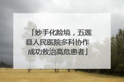 妙手化险境，五莲县人民医院多科协作成功救治高危患者