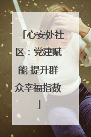 心安处社区：党建赋能 提升群众幸福指数