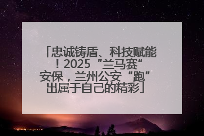 忠诚铸盾、科技赋能！2025“兰马赛”安保，兰州公安“跑”出属于自己的精彩
