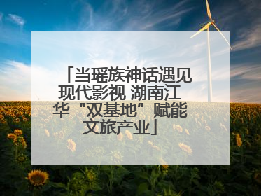 当瑶族神话遇见现代影视 湖南江华“双基地”赋能文旅产业