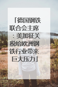 德国钢铁联合会主席：美加征关税给欧洲钢铁行业带来巨大压力