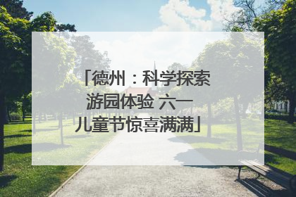 德州：科学探索 游园体验 六一儿童节惊喜满满