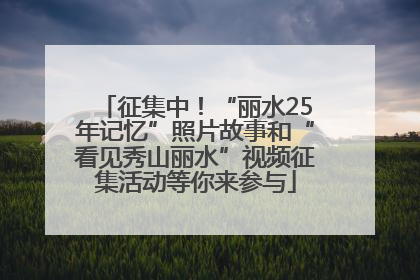 征集中！“丽水25年记忆”照片故事和“看见秀山丽水”视频征集活动等你来参与
