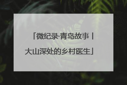 微纪录·青岛故事丨大山深处的乡村医生