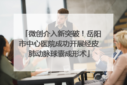 微创介入新突破！岳阳市中心医院成功开展经皮肺动脉球囊成形术
