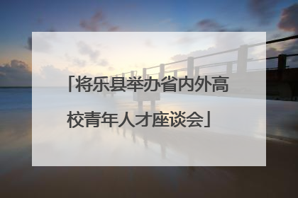 将乐县举办省内外高校青年人才座谈会