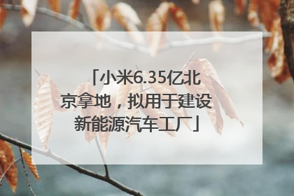 小米6.35亿北京拿地，拟用于建设新能源汽车工厂
