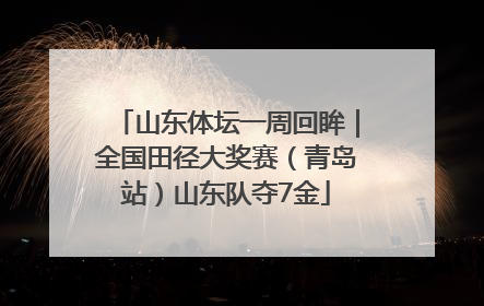 山东体坛一周回眸｜全国田径大奖赛（青岛站）山东队夺7金