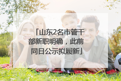 山东2名市管干部新职明确，此前同日公示拟履新