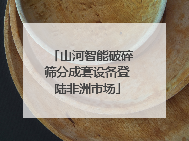 山河智能破碎筛分成套设备登陆非洲市场