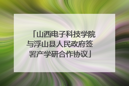 山西电子科技学院与浮山县人民政府签署产学研合作协议