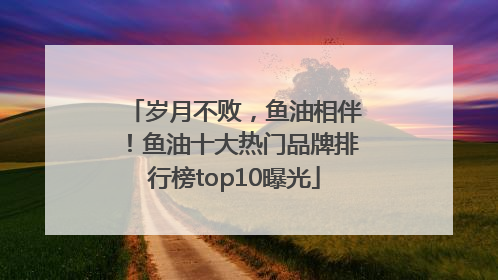 岁月不败，鱼油相伴！鱼油十大热门品牌排行榜top10曝光