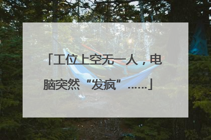 工位上空无一人，电脑突然“发疯”……