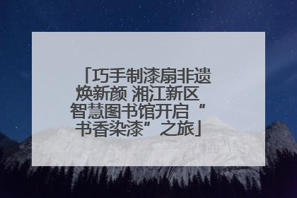巧手制漆扇非遗焕新颜 湘江新区智慧图书馆开启“书香染漆”之旅