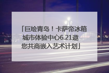 巨绘青岛！卡萨帝冰箱城市体验中心6.21邀您共商嵌入艺术计划