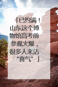 已约满！山东这个博物馆高考前参观火爆，很多人来沾“喜气”