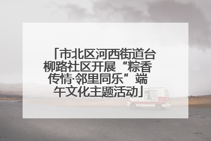 市北区河西街道台柳路社区开展“粽香传情·邻里同乐”端午文化主题活动