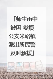师生雨中被困 娄烦公安米峪镇派出所民警及时救援